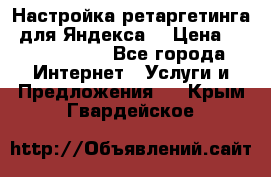 Настройка ретаргетинга (для Яндекса) › Цена ­ 5000-10000 - Все города Интернет » Услуги и Предложения   . Крым,Гвардейское